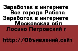 Заработак в интернете   - Все города Работа » Заработок в интернете   . Московская обл.,Лосино-Петровский г.